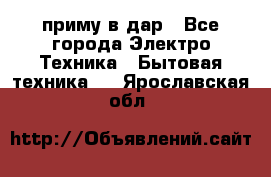 приму в дар - Все города Электро-Техника » Бытовая техника   . Ярославская обл.